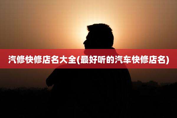 汽修快修店名大全(最好听的汽车快修店名)