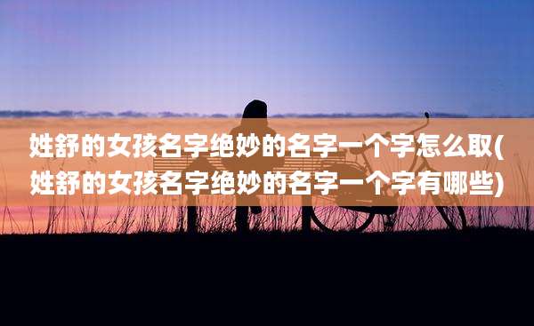 姓舒的女孩名字绝妙的名字一个字怎么取(姓舒的女孩名字绝妙的名字一个字有哪些)