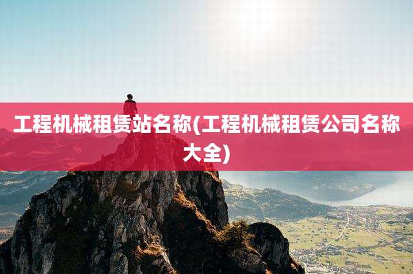 工程机械租赁站名称(工程机械租赁公司名称大全)
