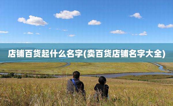 店铺百货起什么名字(卖百货店铺名字大全)