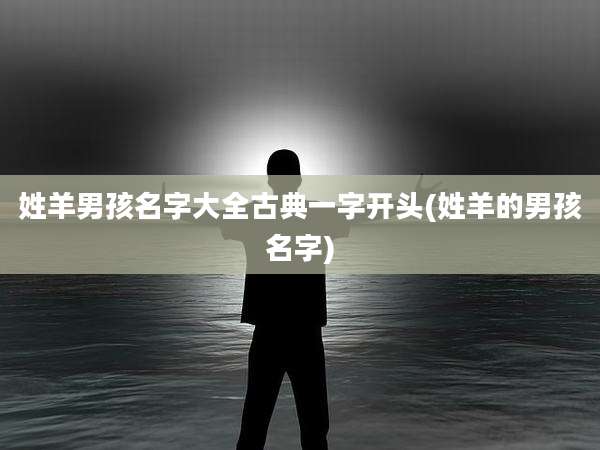 姓羊男孩名字大全古典一字开头(姓羊的男孩名字)