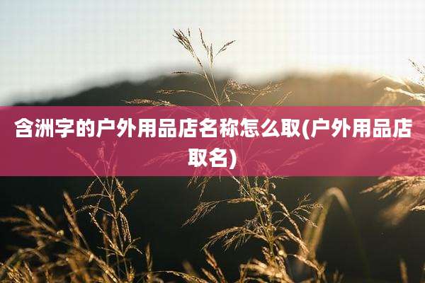含洲字的户外用品店名称怎么取(户外用品店取名)