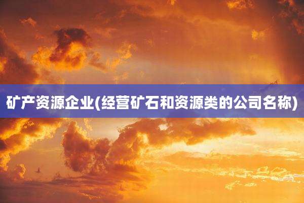 矿产资源企业(经营矿石和资源类的公司名称)