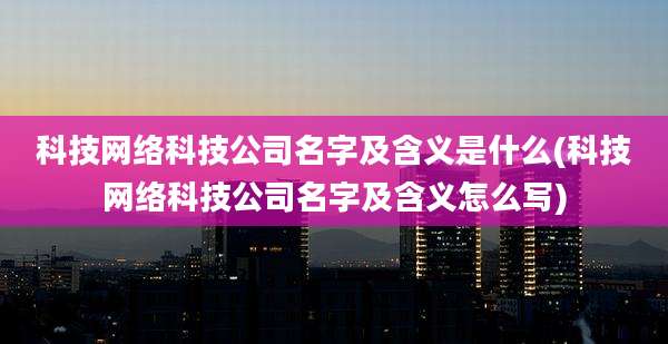 科技网络科技公司名字及含义是什么(科技网络科技公司名字及含义怎么写)