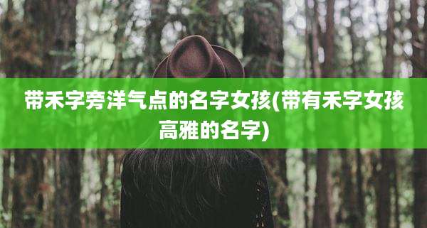 带禾字旁洋气点的名字女孩(带有禾字女孩高雅的名字)