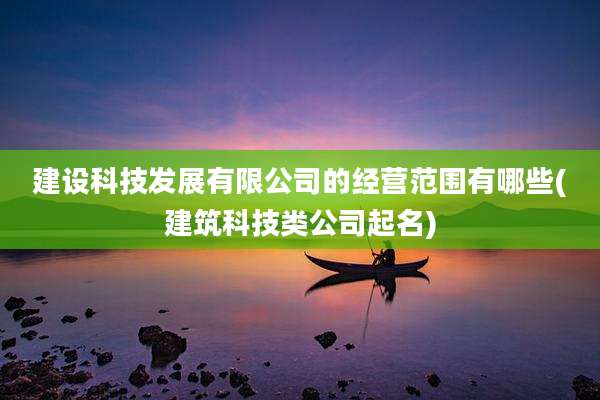 建设科技发展有限公司的经营范围有哪些(建筑科技类公司起名)