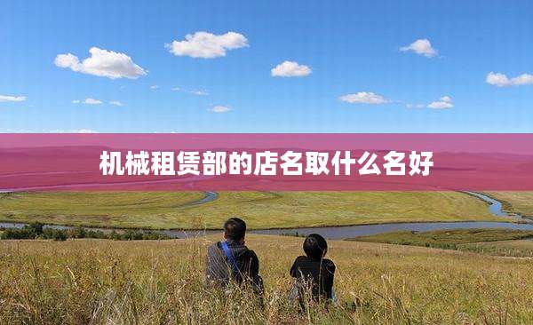 机械租赁部的店名取什么名好