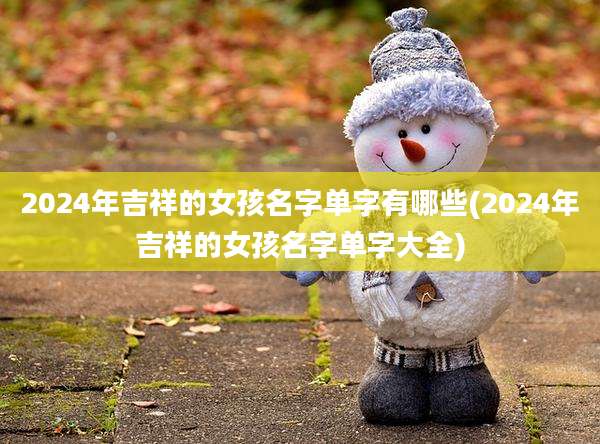 2024年吉祥的女孩名字单字有哪些(2024年吉祥的女孩名字单字大全)