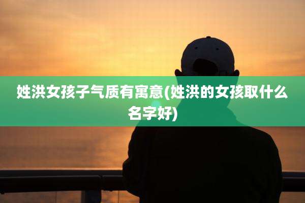 姓洪女孩子气质有寓意(姓洪的女孩取什么名字好)