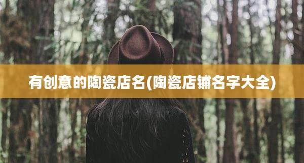 有创意的陶瓷店名(陶瓷店铺名字大全)