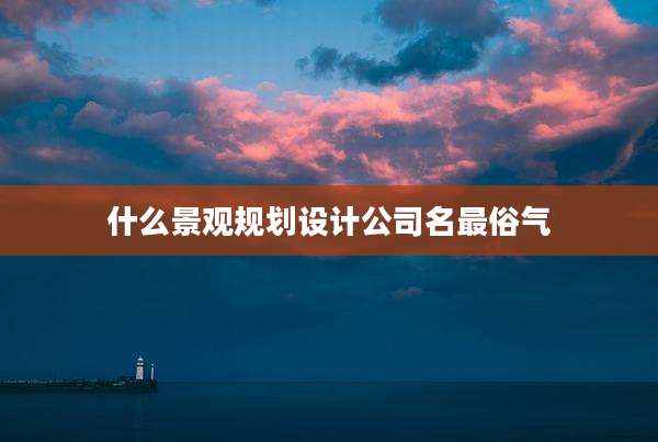 什么景观规划设计公司名最俗气