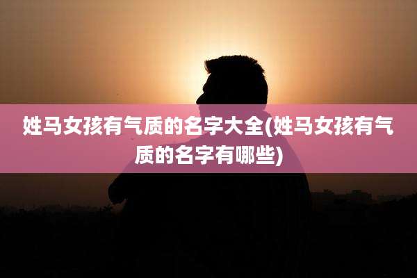 姓马女孩有气质的名字大全(姓马女孩有气质的名字有哪些)