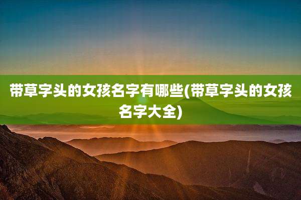 带草字头的女孩名字有哪些(带草字头的女孩名字大全)