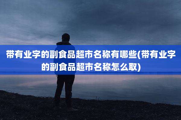 带有业字的副食品超市名称有哪些(带有业字的副食品超市名称怎么取)
