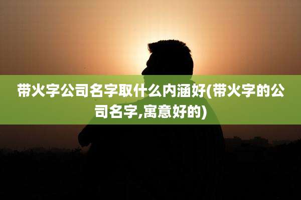 带火字公司名字取什么内涵好(带火字的公司名字,寓意好的)
