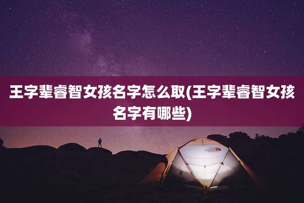 王字辈睿智女孩名字怎么取(王字辈睿智女孩名字有哪些)