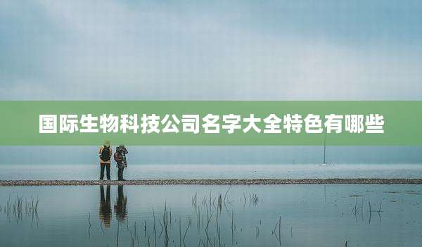 国际生物科技公司名字大全特色有哪些