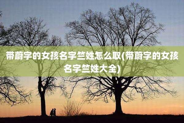 带蔚字的女孩名字竺姓怎么取(带蔚字的女孩名字竺姓大全)