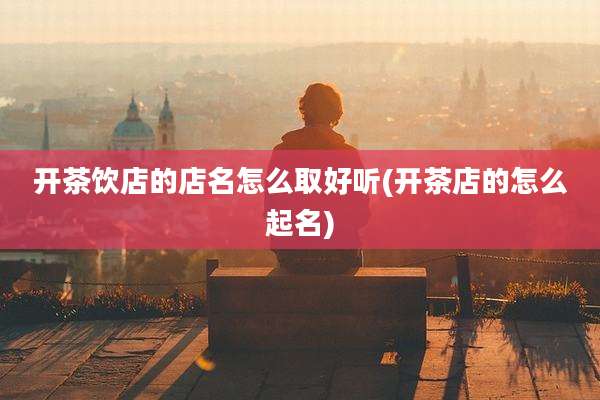开茶饮店的店名怎么取好听(开茶店的怎么起名)