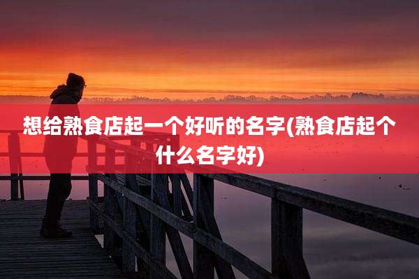想给熟食店起一个好听的名字(熟食店起个什么名字好)