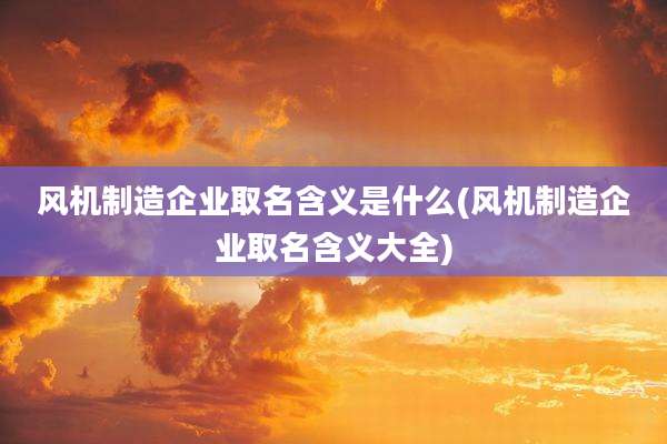 风机制造企业取名含义是什么(风机制造企业取名含义大全)