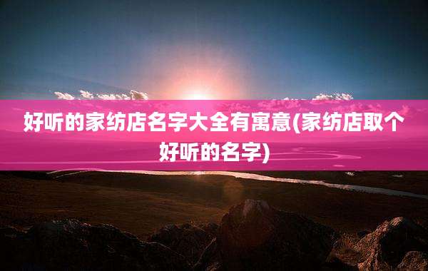 好听的家纺店名字大全有寓意(家纺店取个好听的名字)