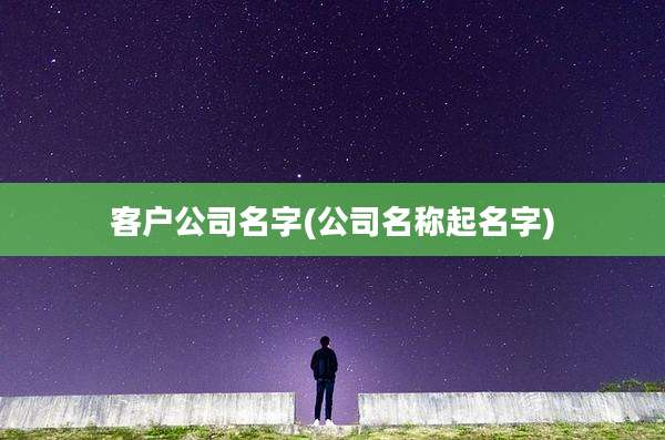 客户公司名字(公司名称起名字)