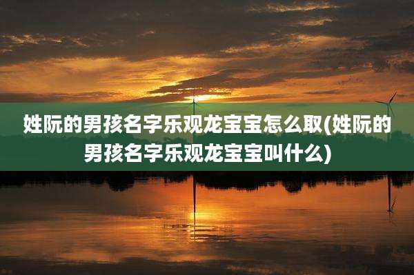 姓阮的男孩名字乐观龙宝宝怎么取(姓阮的男孩名字乐观龙宝宝叫什么)