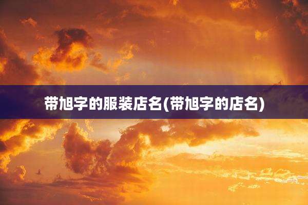 带旭字的服装店名(带旭字的店名)