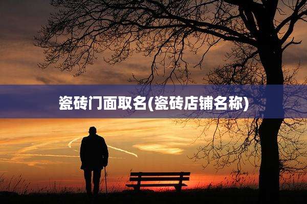 瓷砖门面取名(瓷砖店铺名称)