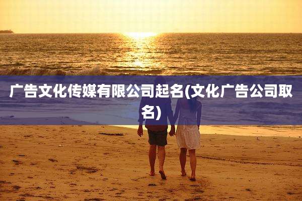 广告文化传媒有限公司起名(文化广告公司取名)