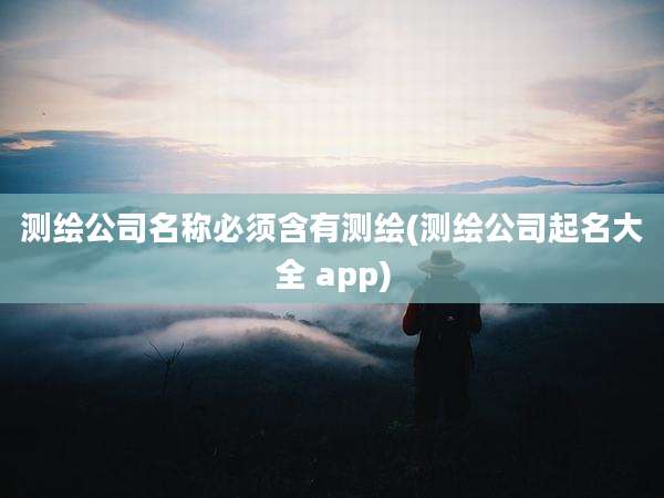 测绘公司名称必须含有测绘(测绘公司起名大全 app)