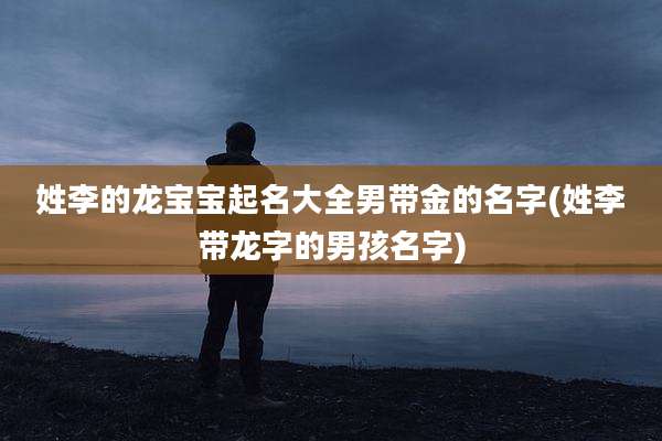 姓李的龙宝宝起名大全男带金的名字(姓李带龙字的男孩名字)