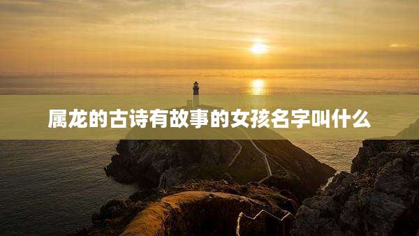 属龙的古诗有故事的女孩名字叫什么