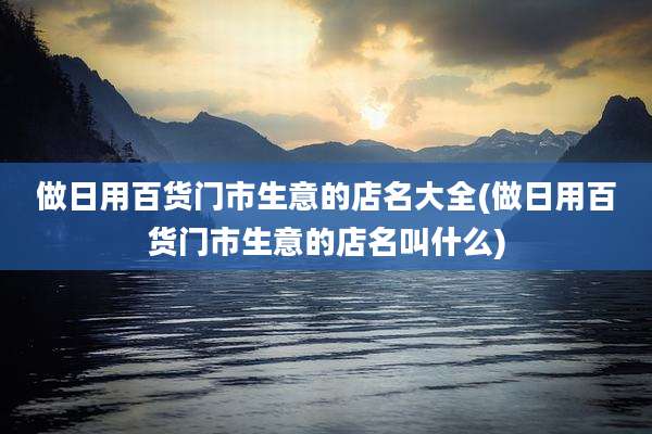做日用百货门市生意的店名大全(做日用百货门市生意的店名叫什么)