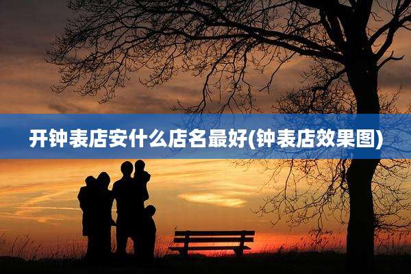 开钟表店安什么店名最好(钟表店效果图)