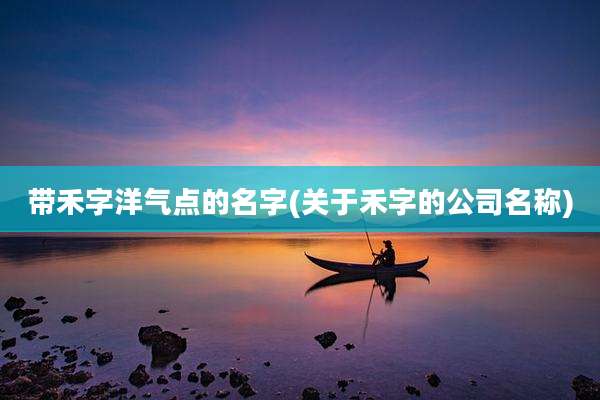 带禾字洋气点的名字(关于禾字的公司名称)