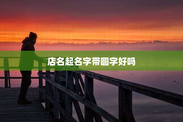 店名起名字带圆字好吗