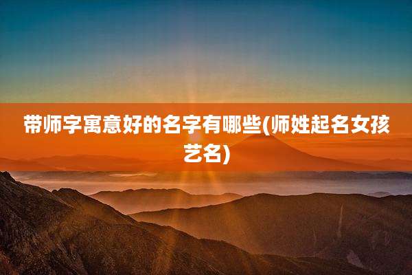带师字寓意好的名字有哪些(师姓起名女孩艺名)