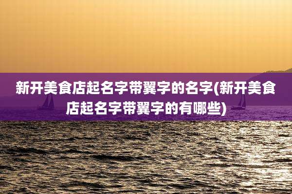 新开美食店起名字带翼字的名字(新开美食店起名字带翼字的有哪些)