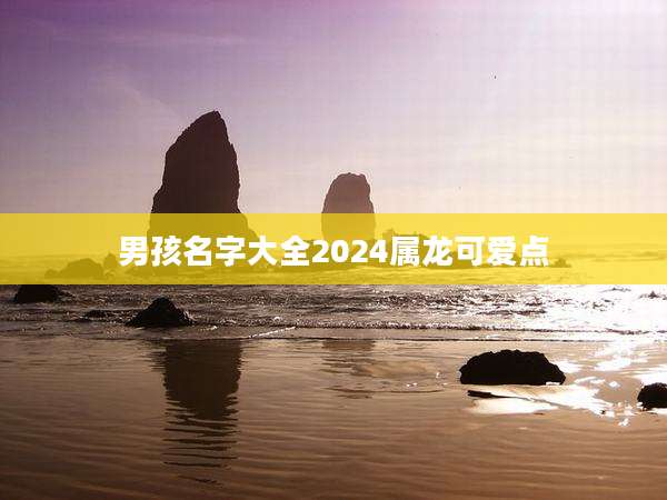 男孩名字大全2024属龙可爱点