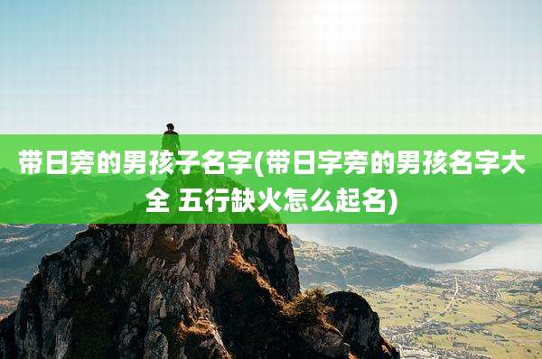 带日旁的男孩子名字(带日字旁的男孩名字大全 五行缺火怎么起名)