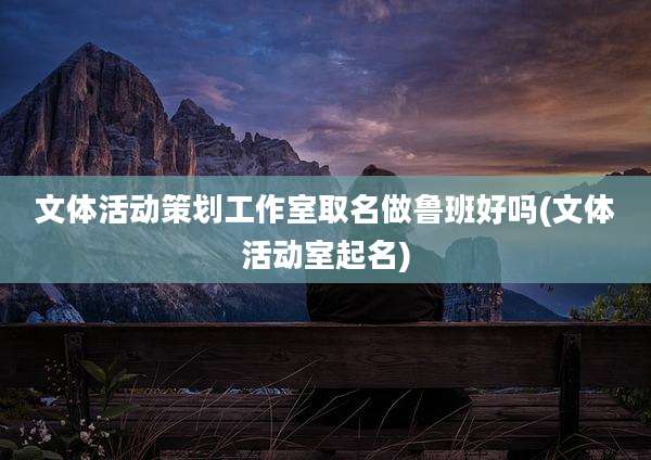 文体活动策划工作室取名做鲁班好吗(文体活动室起名)