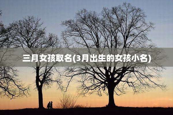 三月女孩取名(3月出生的女孩小名)