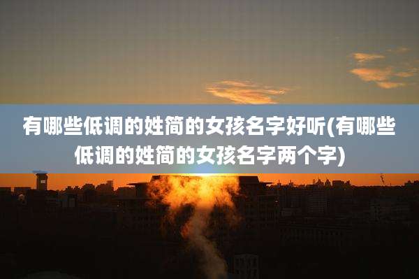 有哪些低调的姓简的女孩名字好听(有哪些低调的姓简的女孩名字两个字)