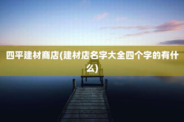 四平建材商店(建材店名字大全四个字的有什么)