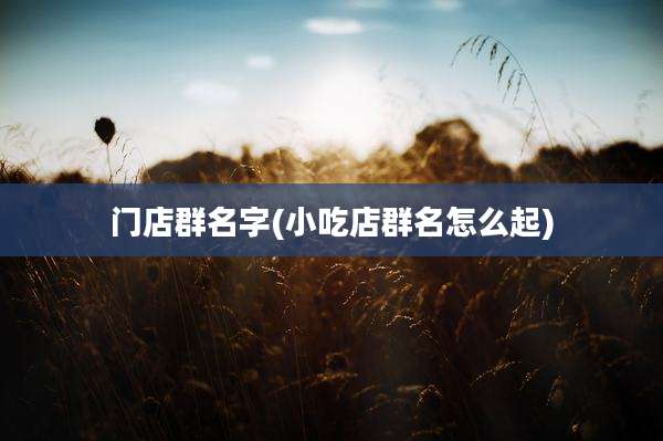 门店群名字(小吃店群名怎么起)