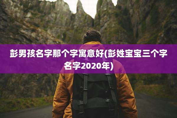 彭男孩名字那个字寓意好(彭姓宝宝三个字名字2020年)