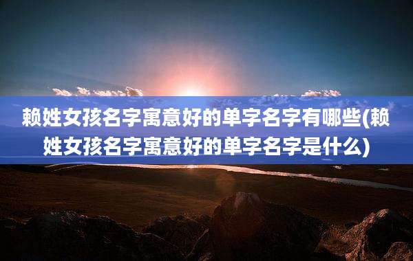 赖姓女孩名字寓意好的单字名字有哪些(赖姓女孩名字寓意好的单字名字是什么)