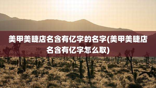 美甲美睫店名含有亿字的名字(美甲美睫店名含有亿字怎么取)